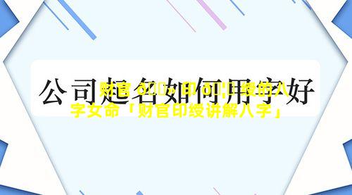 财官 🌻 印 🦈 绶的八字女命「财官印绶讲解八字」